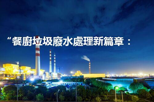 “餐廚垃圾廢水處理新篇章：綠色環(huán)保，高效凈化，引領(lǐng)以后！”